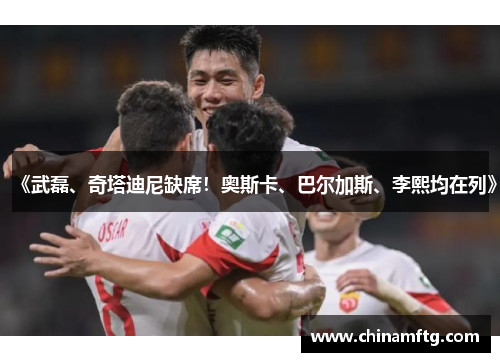 《武磊、奇塔迪尼缺席！奥斯卡、巴尔加斯、李熙均在列》