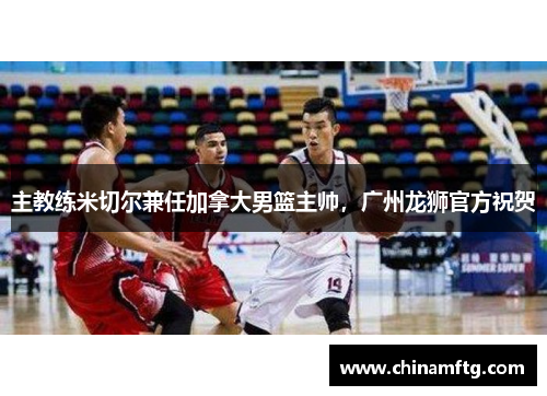 主教练米切尔兼任加拿大男篮主帅，广州龙狮官方祝贺