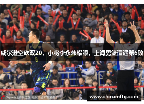 威尔逊空砍双20，小将李永炜耀眼，上海男篮遭遇第6败