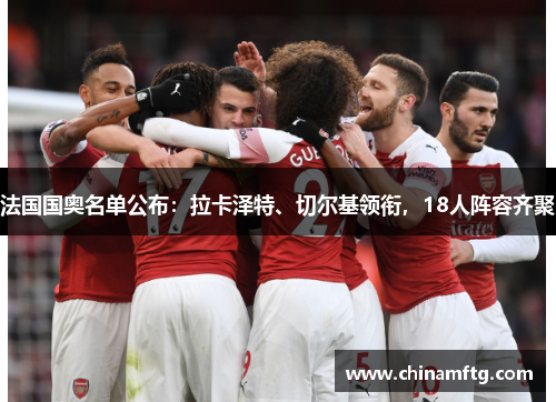 法国国奥名单公布：拉卡泽特、切尔基领衔，18人阵容齐聚